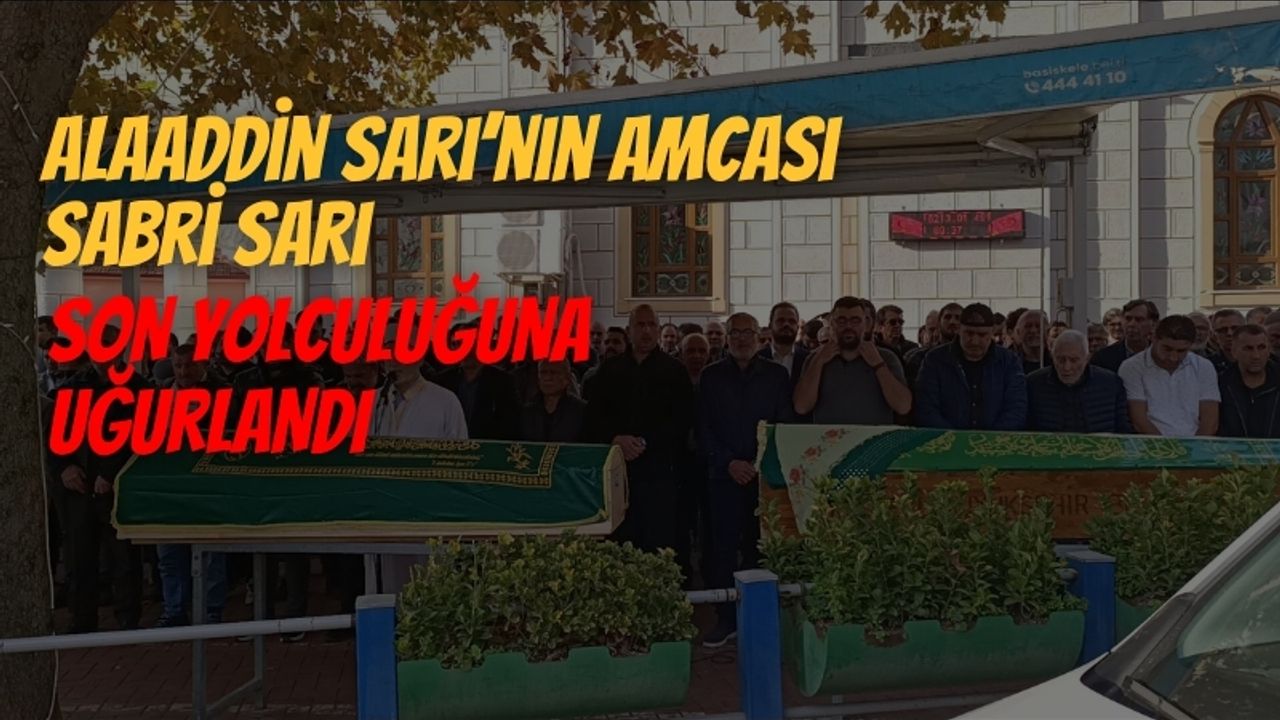 Alaaddin Sarı’nın Amcası Sabri Sarı Son Yolculuğuna Uğurlandı