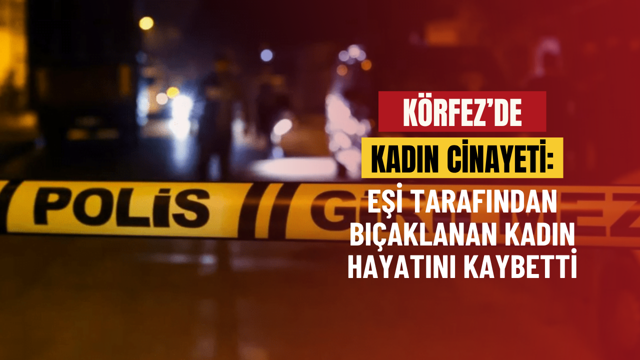 Körfez’de kadın cinayeti: Eşi tarafından bıçaklanan kadın hayatını kaybetti