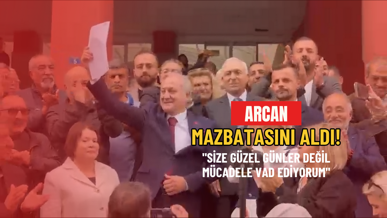 Arcan mazbatasını aldı! "Size güzel günler değil mücadele vad ediyorum"