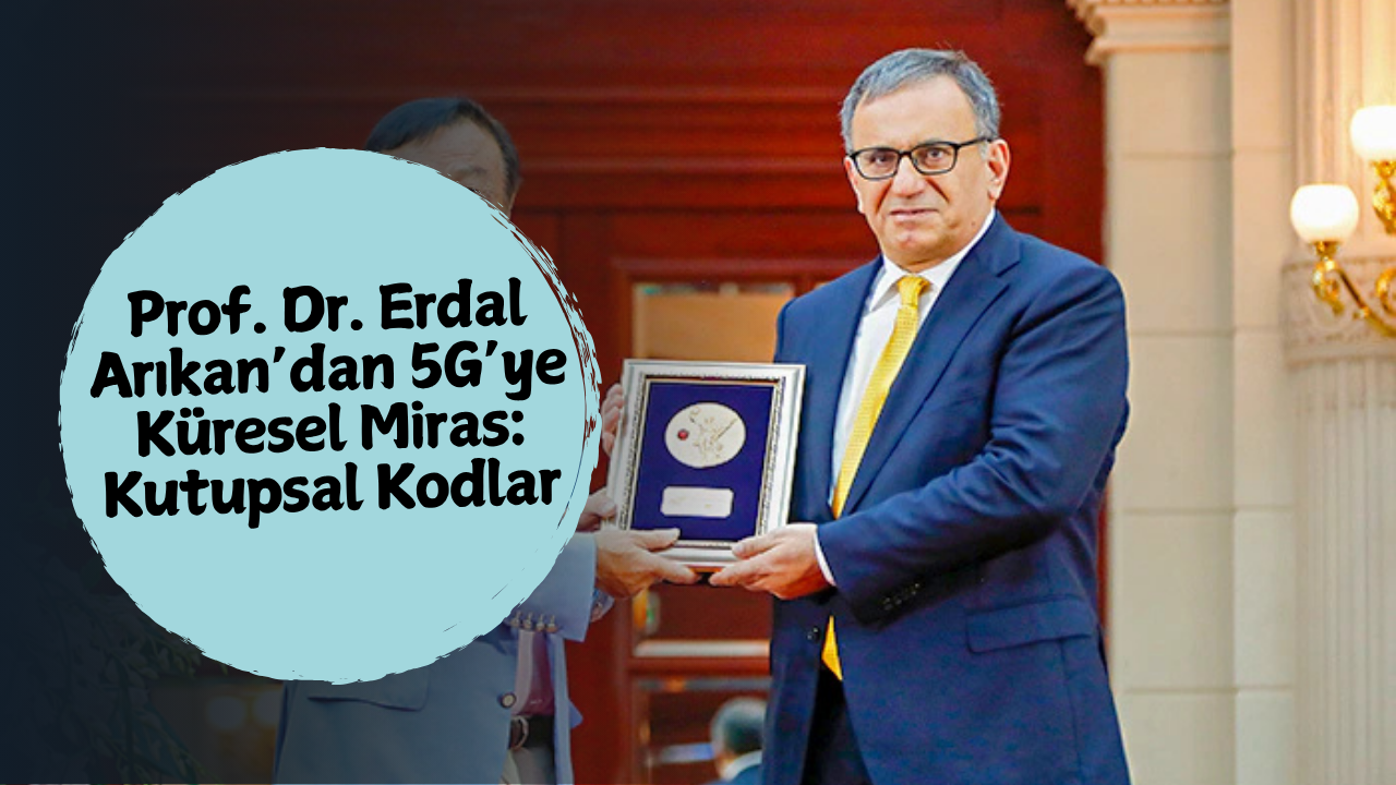 Prof. Dr. Erdal Arıkan’dan 5G’ye Küresel Miras: Kutupsal Kodlar