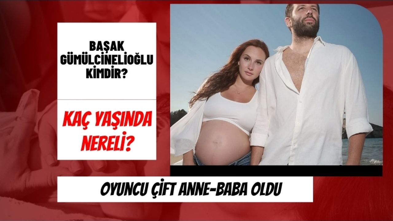 Başak Gümülcinelioğlu kimdir? Oyuncu çift anne-baba oldu