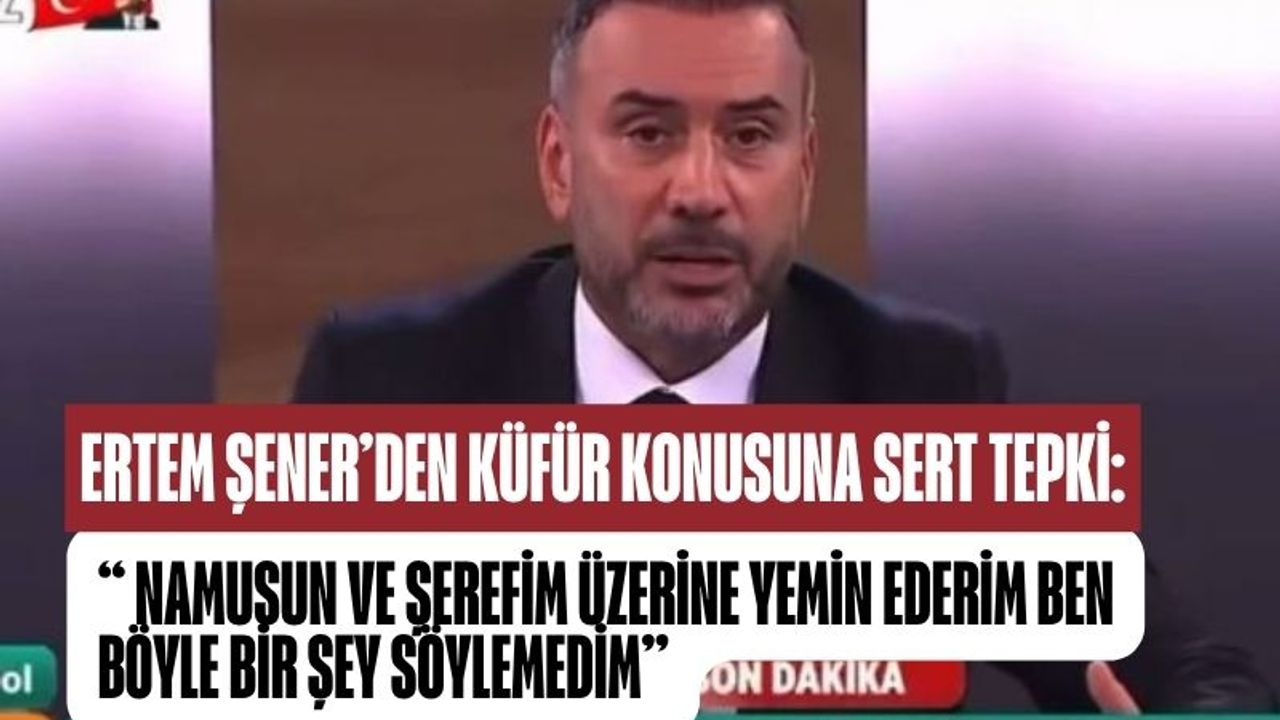 Ertem Şener'den Küfür İddialarına Sert Yanıt: “Namusum ve Şerefim Üzerine Yemin Ederim”