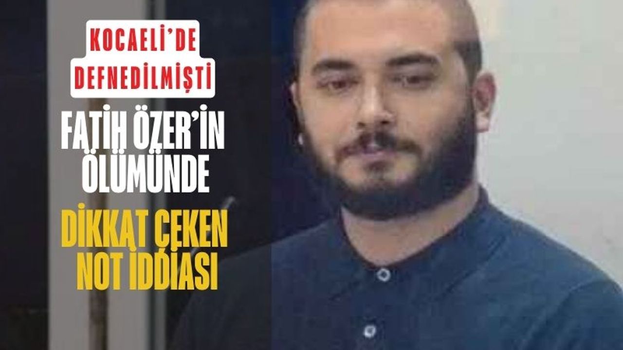 Kocaeli’de toprağa verilen Fatih Özer’in ölümünde dikkat çeken not iddiası