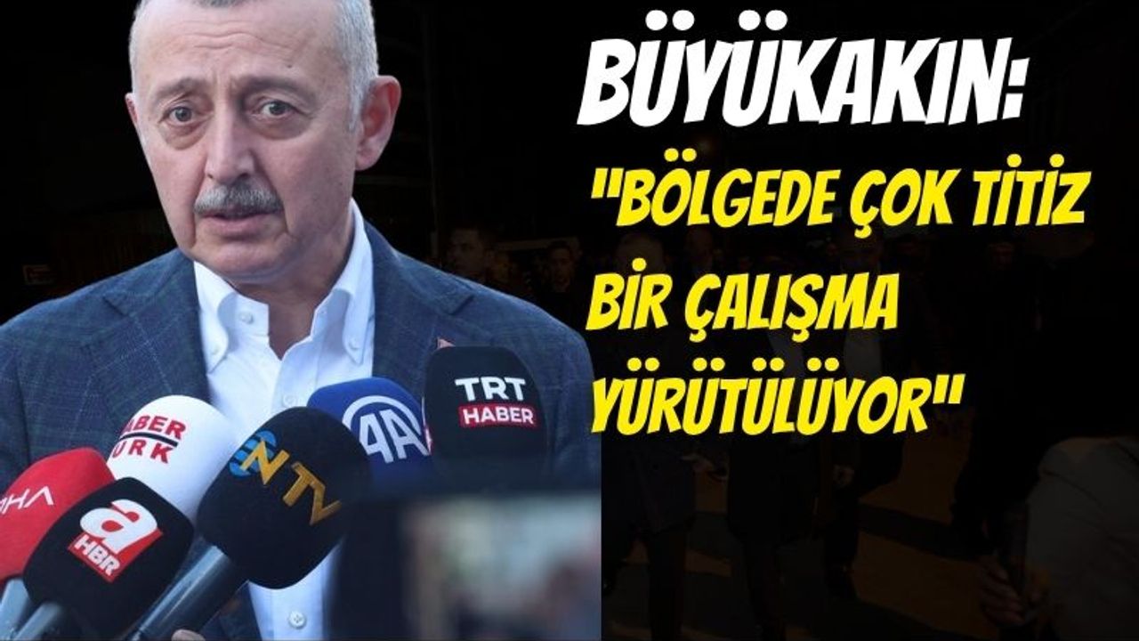Büyükakın: “Bölgede Çok Titiz Bir Çalışma Yürütülüyor”