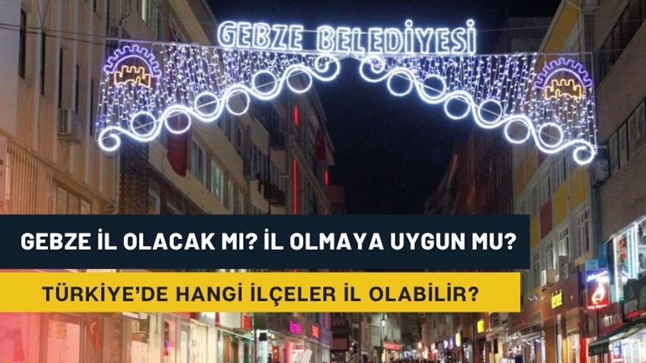 Gebze il olacak mı? Gebze il olmaya uygun mu? İl olmaya kim karar veriyor?