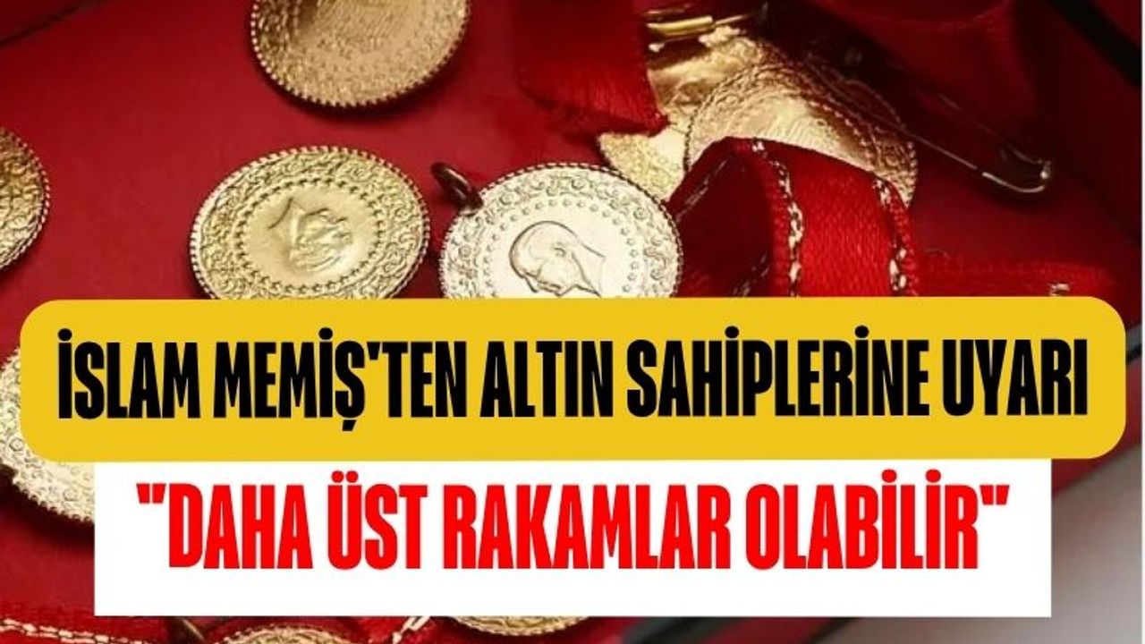 İslam Memiş'ten Altın Sahiplerine Uyarı: Daha Üst Rakamlar Olabilir
