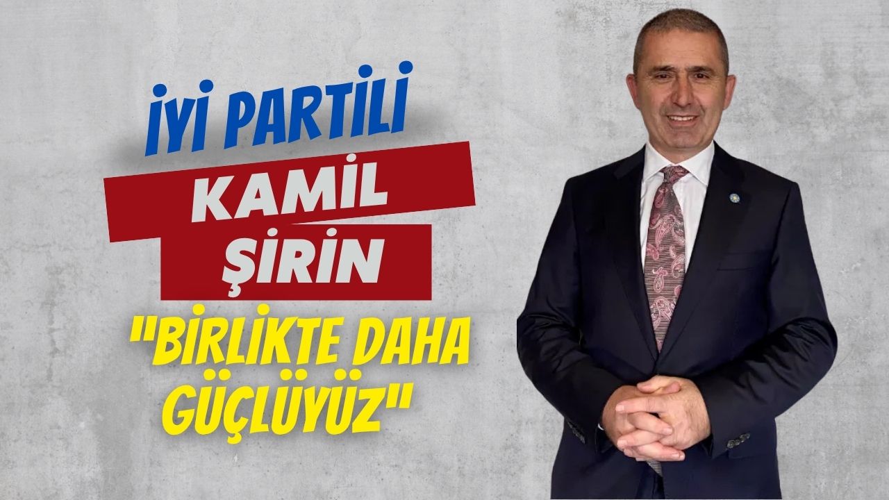 İYİ Partili Kamil Şirin “Birlikte Daha Güçlüyüz”