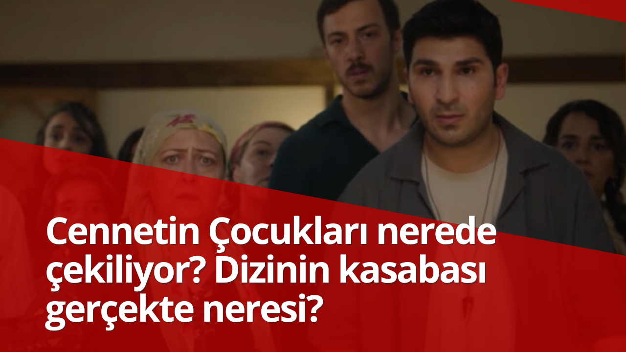 Cennetin Çocukları nerede çekiliyor? Dizinin kasabası gerçekte neresi?