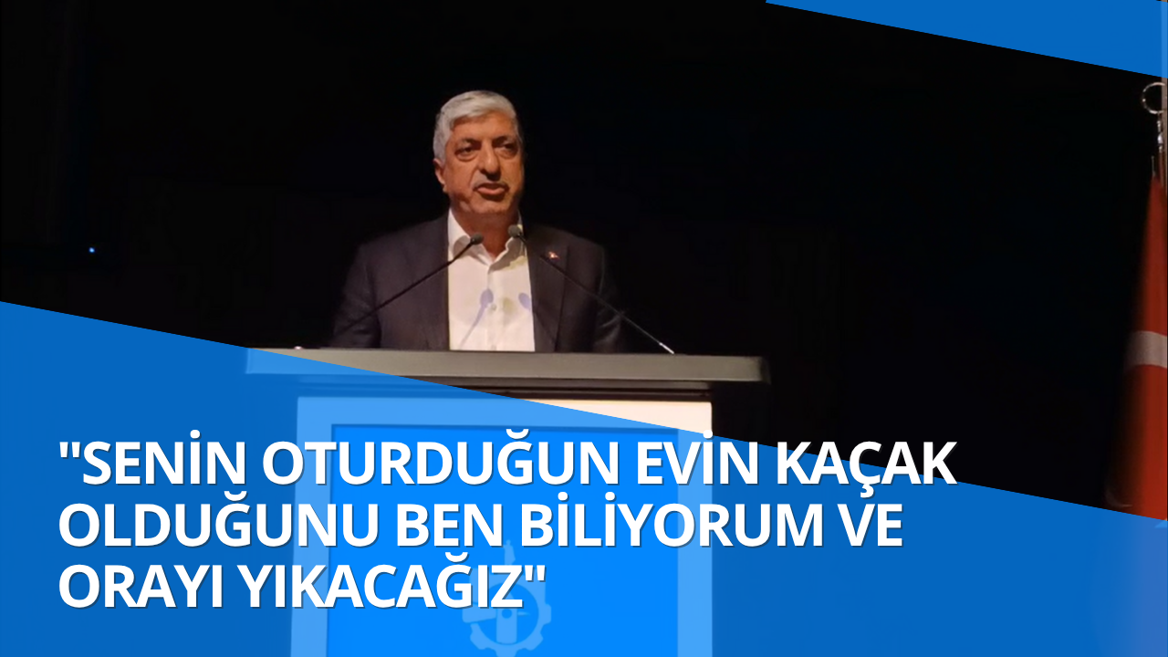 Senin oturduğun evin kaçak olduğunu ben biliyorum ve orayı yıkacağız