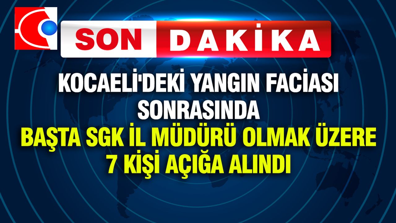 Kocaeli’deki yangın sonrası 7 üst düzey isim açığa alındı! SGK İl Müdürü de dahil