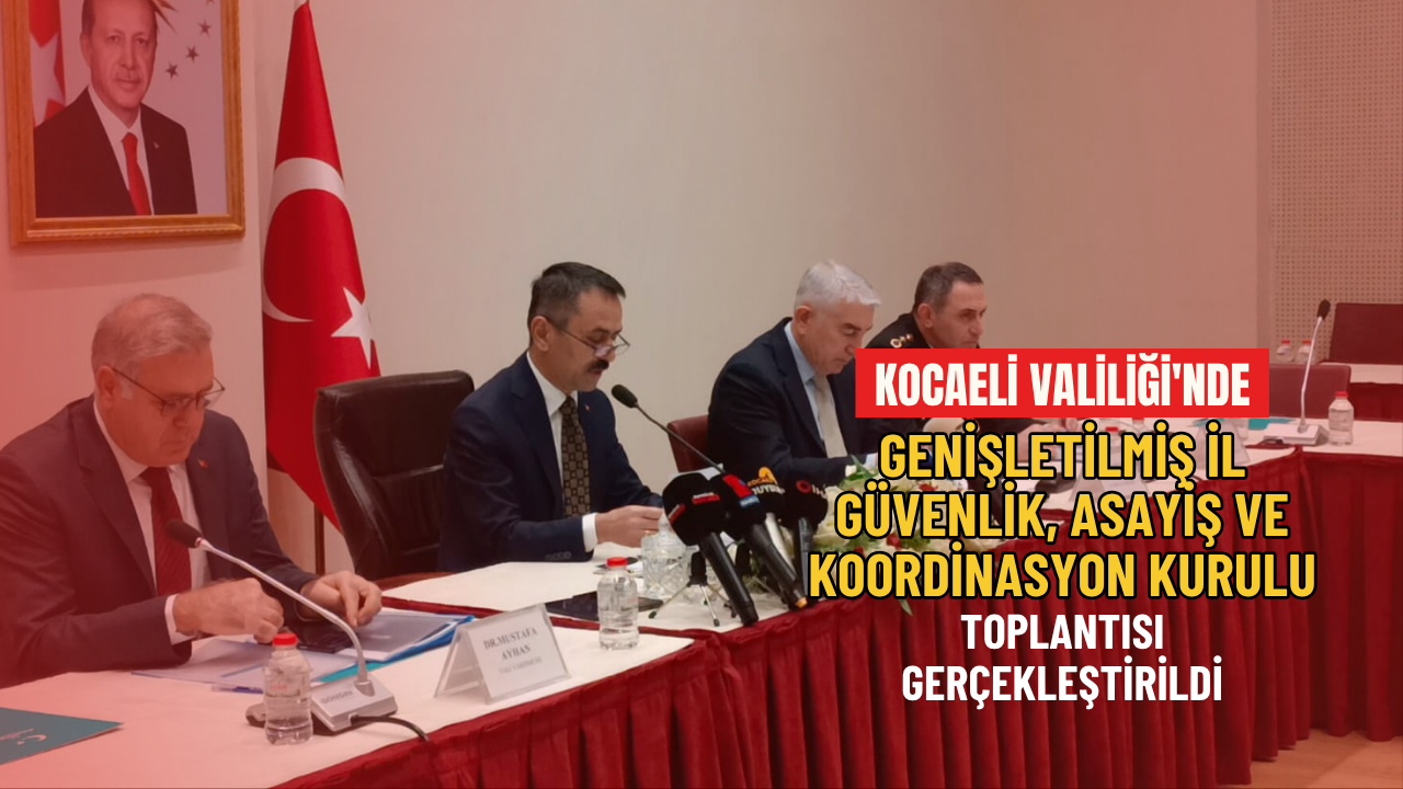 Kocaeli Valiliği'nde Genişletilmiş İl Güvenlik, Asayiş ve Koordinasyon Kurulu Toplantısı Gerçekleştirildi