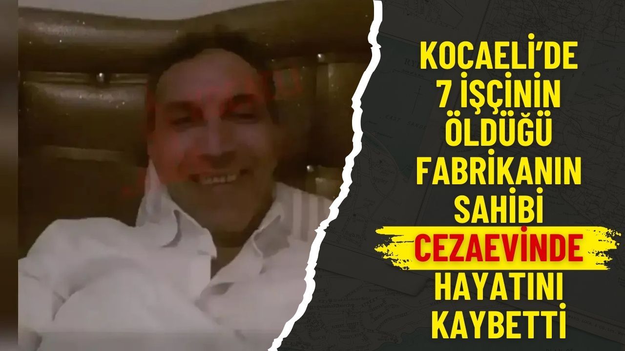 Kocaeli’de 7 işçinin öldüğü fabrikanın sahibi cezaevinde hayatını kaybetti