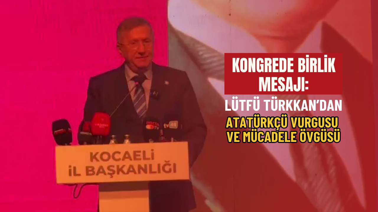 Kongrede birlik mesajı: Lütfü Türkkan’dan Atatürkçü vurgusu ve mücadele övgüsü