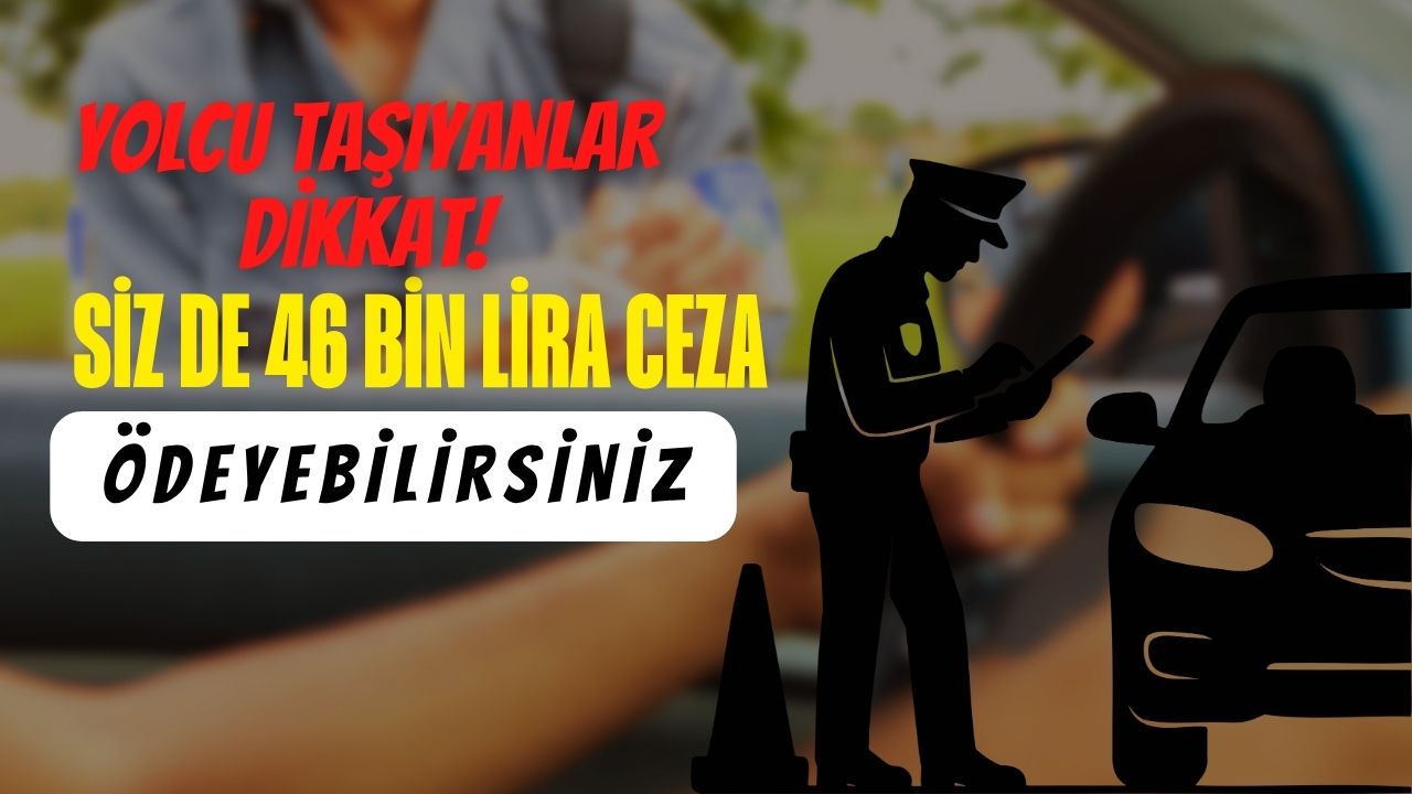 Yolcu taşıyanlar dikkat: Siz de 46 bin lira ceza ödeyebilirsiniz!