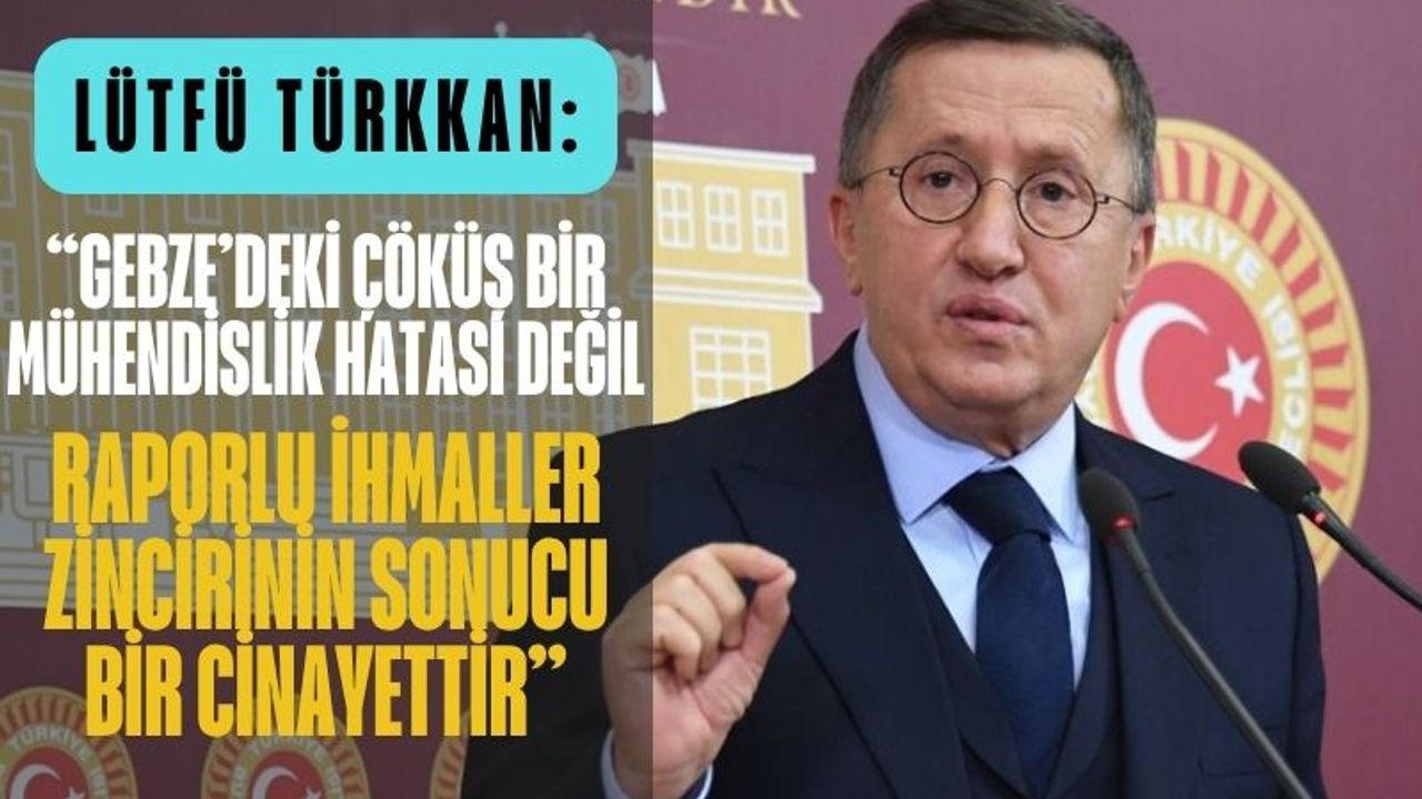 Lütfü Türkkan: “Gebze’deki çöküş bir mühendislik hatası değil; raporlu ihmaller zincirinin sonucu bir cinayettir”