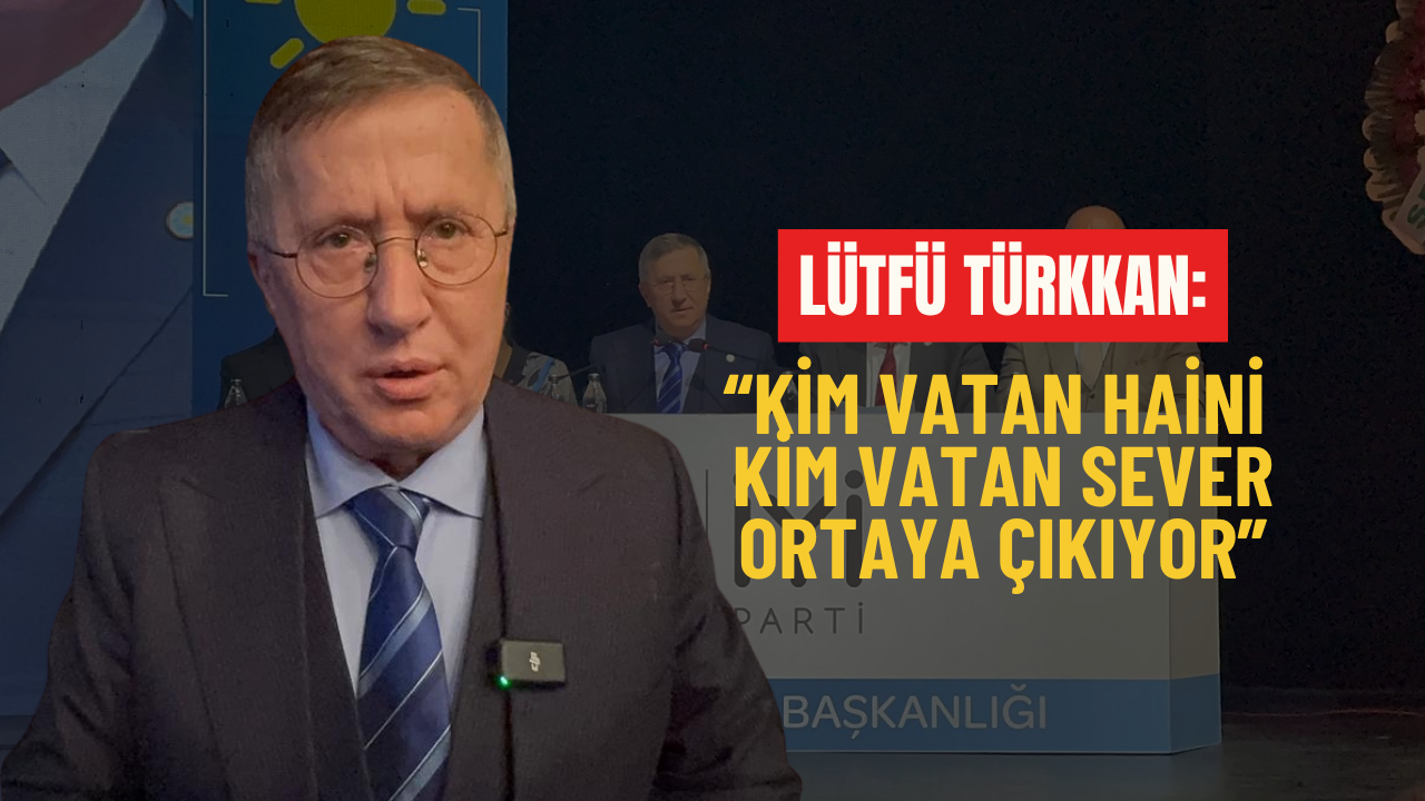 Lütfü Türkkan: “Kim Vatan Haini Kim Vatan Sever Ortaya Çıkıyor”