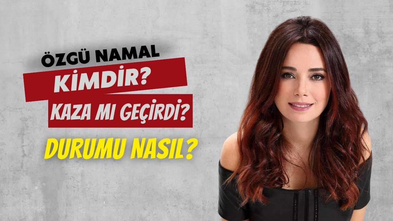Özgü Namal kimdir? Kaza mı geçirdi? Durumu nasıl?