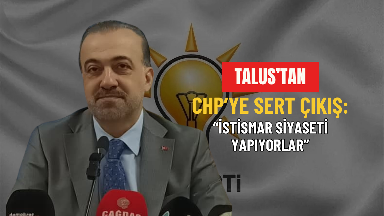 Talus’tan CHP’ye sert çıkış: “İstismar siyaseti yapıyorlar”