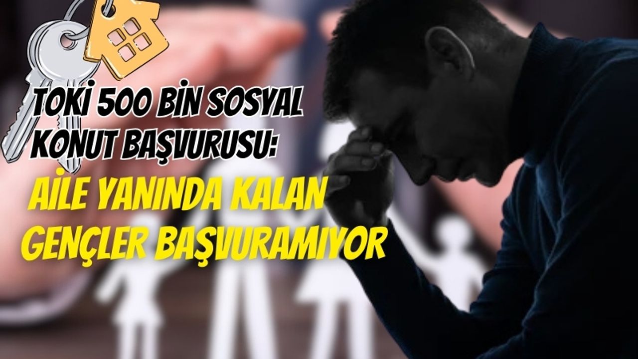 TOKİ 500 Bin Sosyal Konut Başvurusu: Aile Yanında Kalan Gençler Başvuramıyor