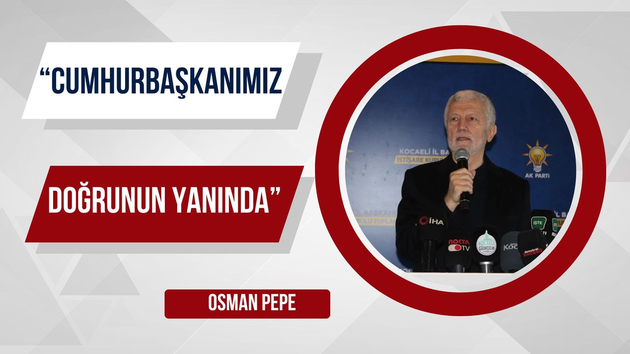 Osman Pepe: Cumhurbaşkanı ve Ekibi Doğrunun Yanında Yer Alıyor