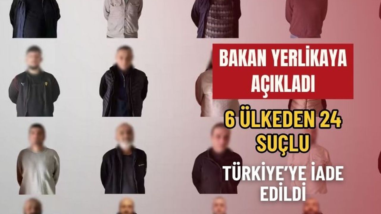 İçişleri Bakanı Ali Yerlikaya Açıkladı: 6 Ülkeden 24 Suçlu Türkiye’ye İade Edildi