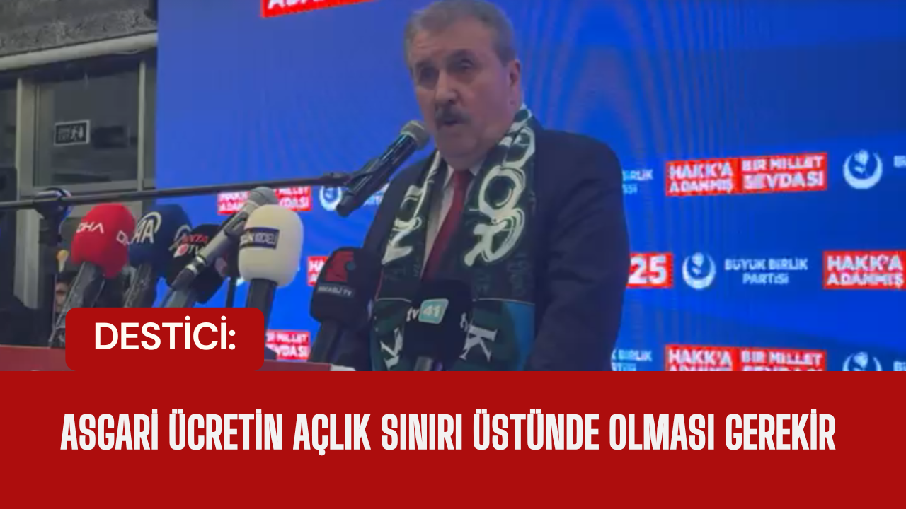 BBP Genel Başkanı Mustafa Destici: "Asgari ücretin açlık sınırı üstünde olması gerekir"