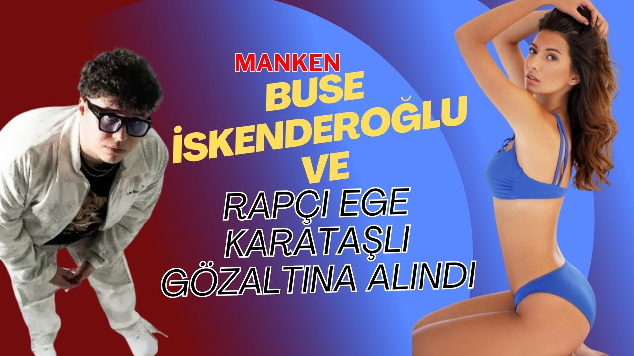 Manken Buse İskenderoğlu ve Rapçi Ege Karataşlı Gözaltına Alındı