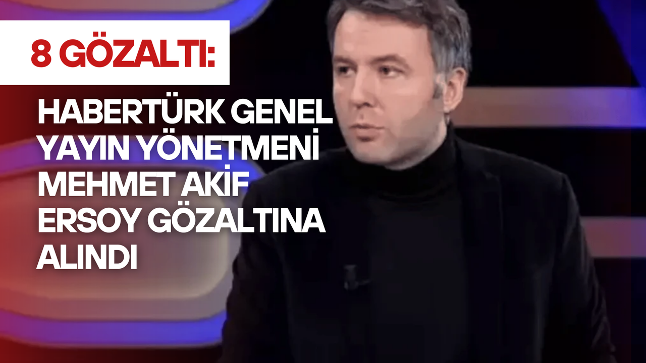 Habertürk Genel Yayın Yönetmeni Mehmet Akif Ersoy Gözaltına Alındı