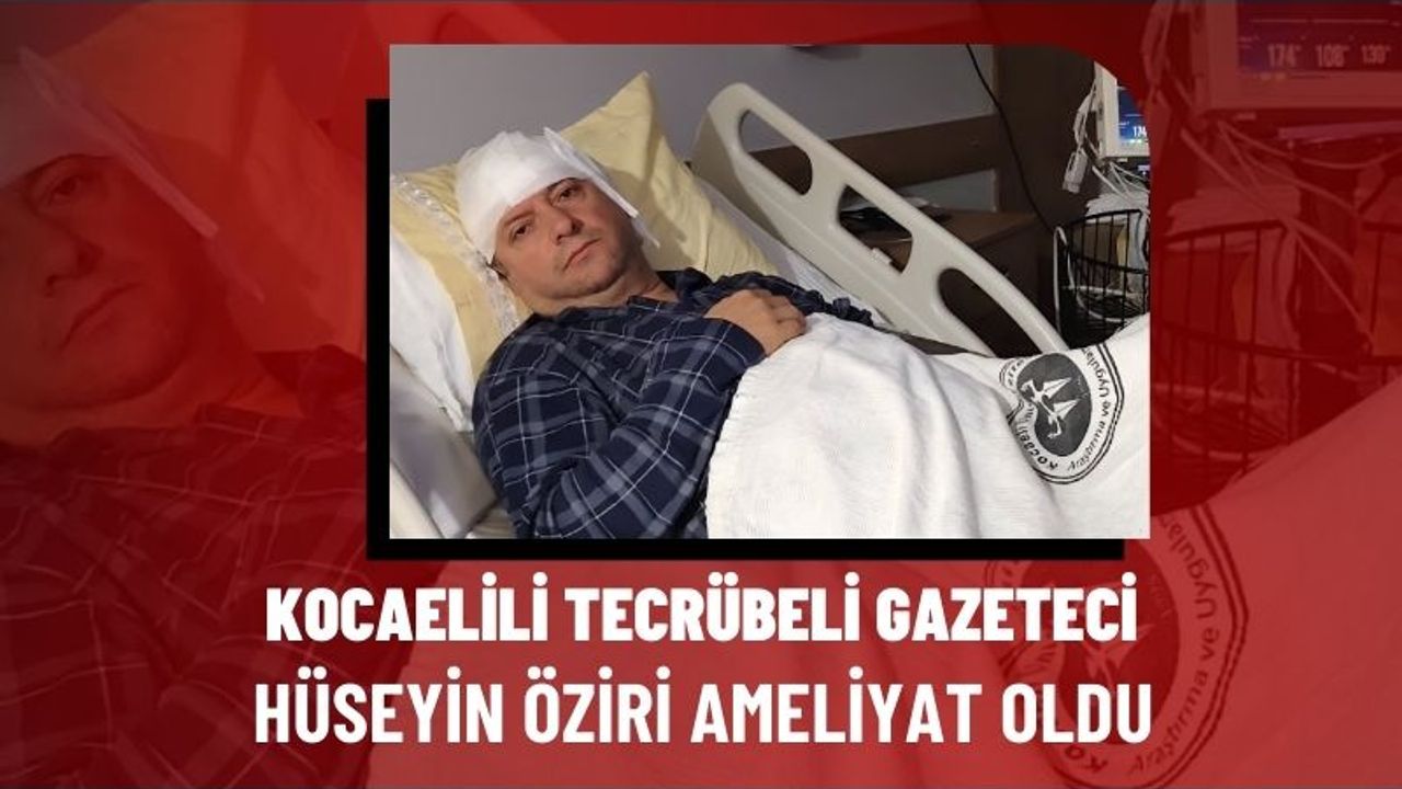 Gazeteci Hüseyin Öziri Beyin Ameliyatı Geçirdi