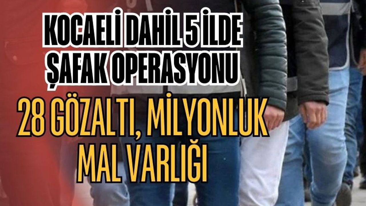 Kocaeli Dahil 5 İlde Şafak Operasyonu: 28 Gözaltı, Milyonluk Mal Varlığı