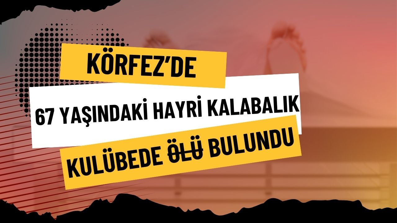 Körfez’de 67 yaşındaki Hayri Kalabalık kulübede ölü bulundu