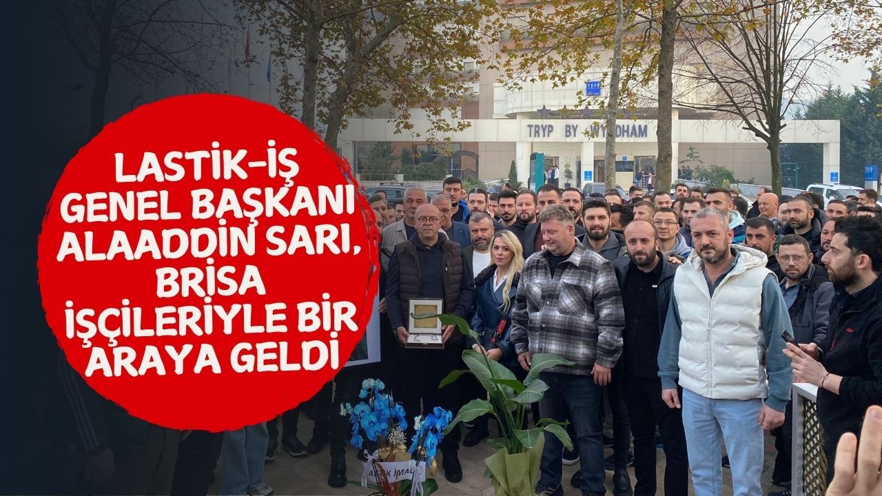 LASTİK-İŞ Genel Başkanı Alaaddin Sarı, Brisa İşçileriyle Bir Araya Geldi