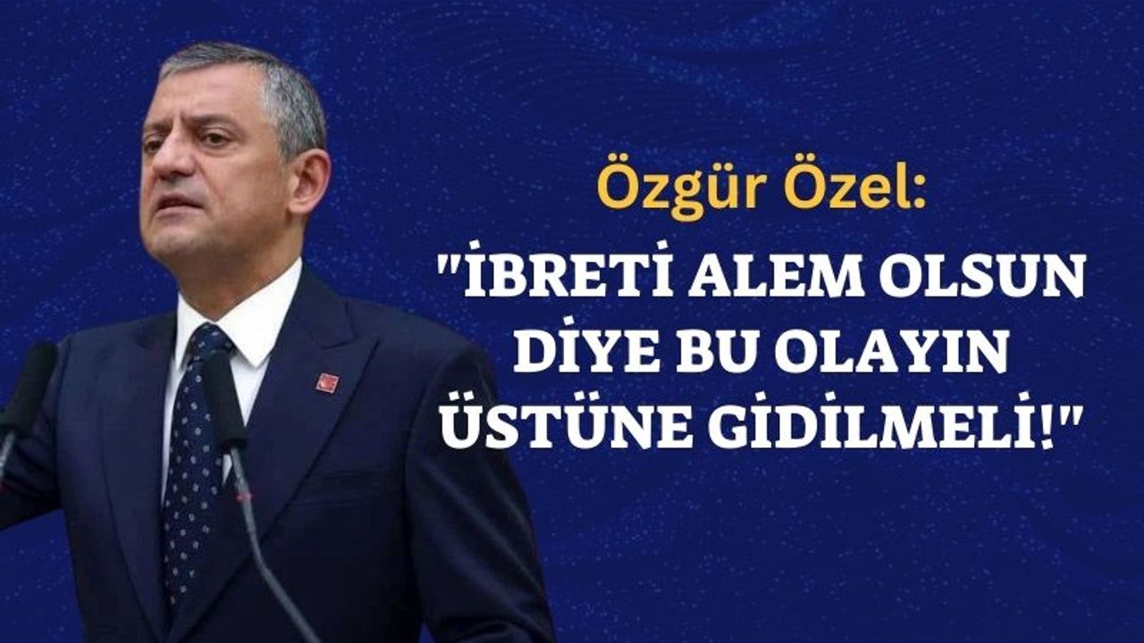 Özgür Özel: İbreti Alem Olsun Diye bu Olayın Üstüne Gidilmeli!