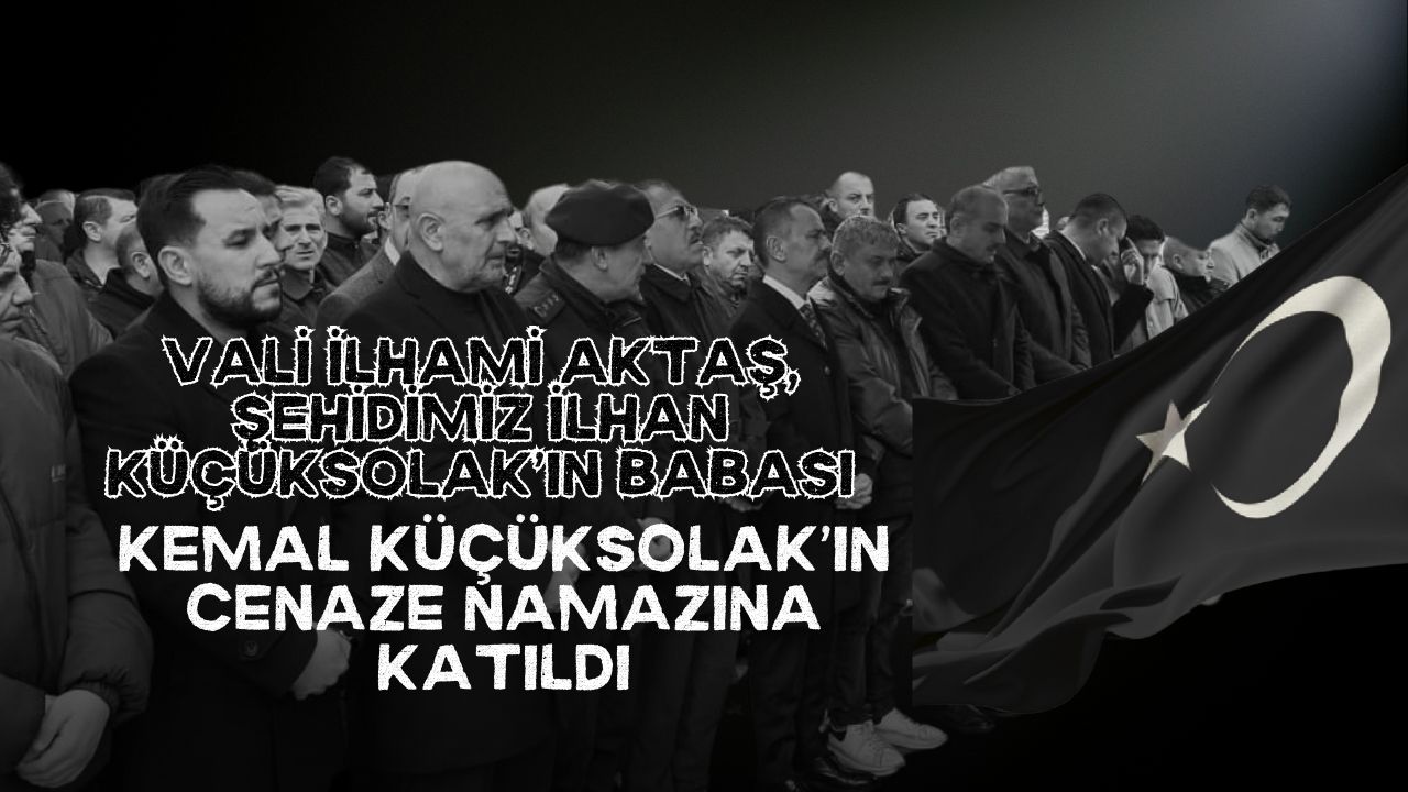 Vali İlhami Aktaş, Şehidimiz İlhan Küçüksolak’ın Babası Kemal Küçüksolak’ın Cenaze Namazına Katıldı