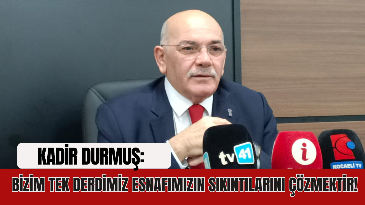 Kadir Durmuş: Bizim tek derdimiz esnafımızın sıkıntılarını çözmektir!