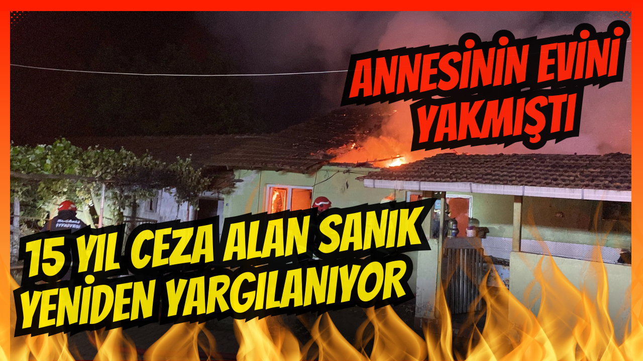 Annesinin evini yaktığı iddiasıyla 15 yıl ceza alan sanık yeniden yargılanıyor