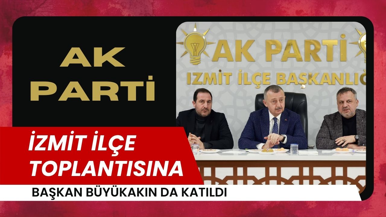 AK Parti İzmit İlçe Toplantısına Başkan Büyükakın da Katıldı