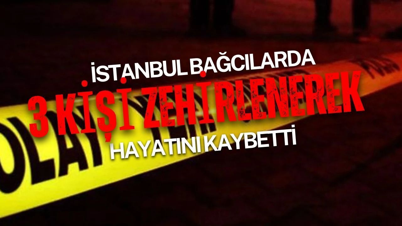 Bağcılar’da zehirlenme şüphesiyle 3 kişi hayatını kaybetti