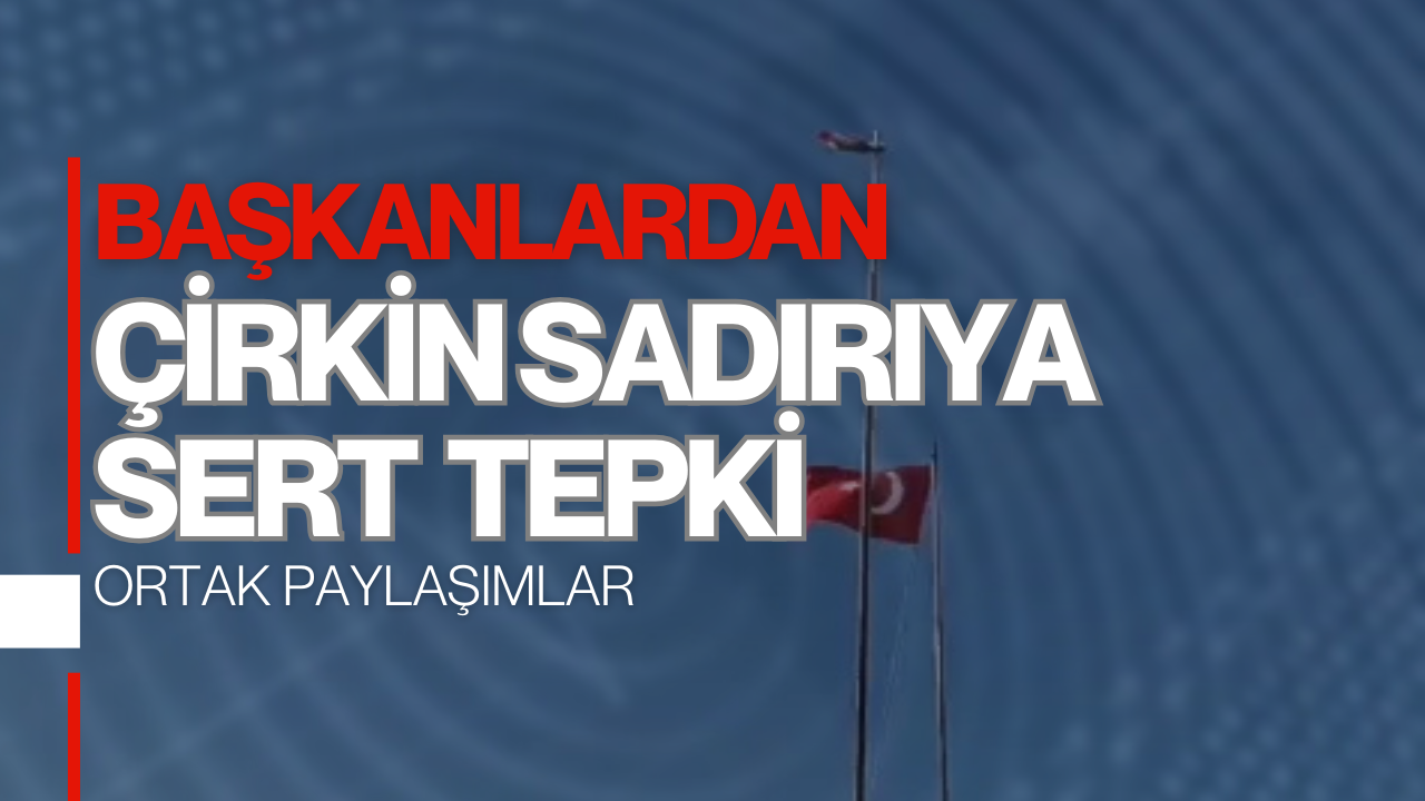 Başkanlardan Türk Bayrağına Yönelik Saldırıya Sert Tepki