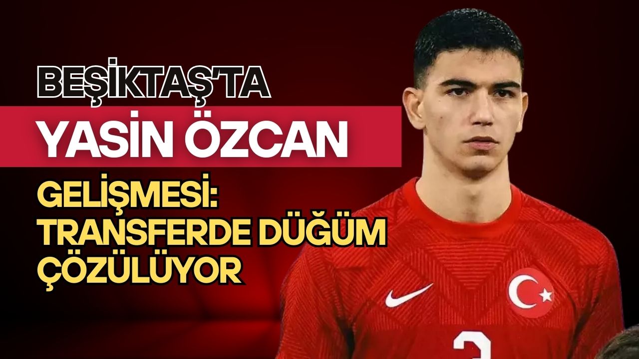 Beşiktaş’ta Yasin Özcan Gelişmesi: Transferde Düğüm Çözülüyor