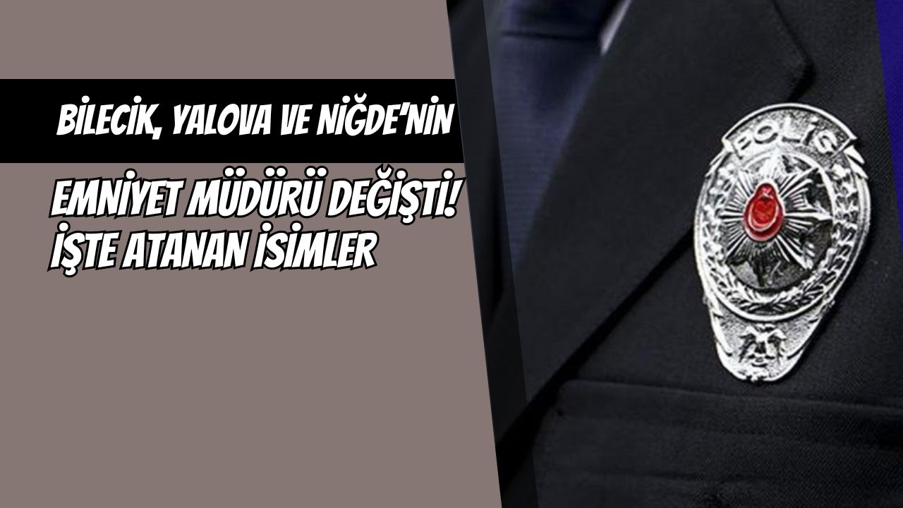Bilecik, Yalova ve Niğde’nin Emniyet Müdürü Değişti! İşte Atanan İsimler