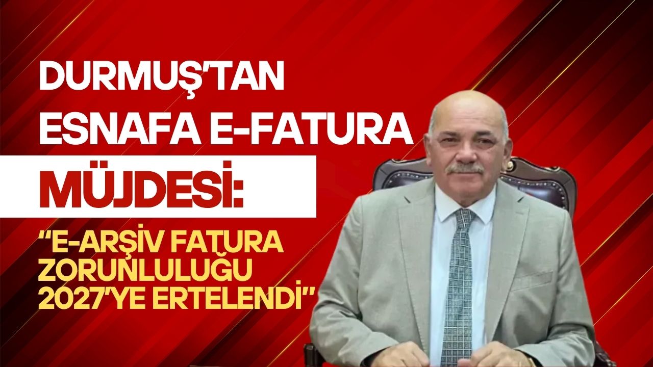 Durmuş’tan Esnafa E-Fatura Müjdesi: E-Arşiv Fatura Zorunluluğu 2027’ye Ertelendi