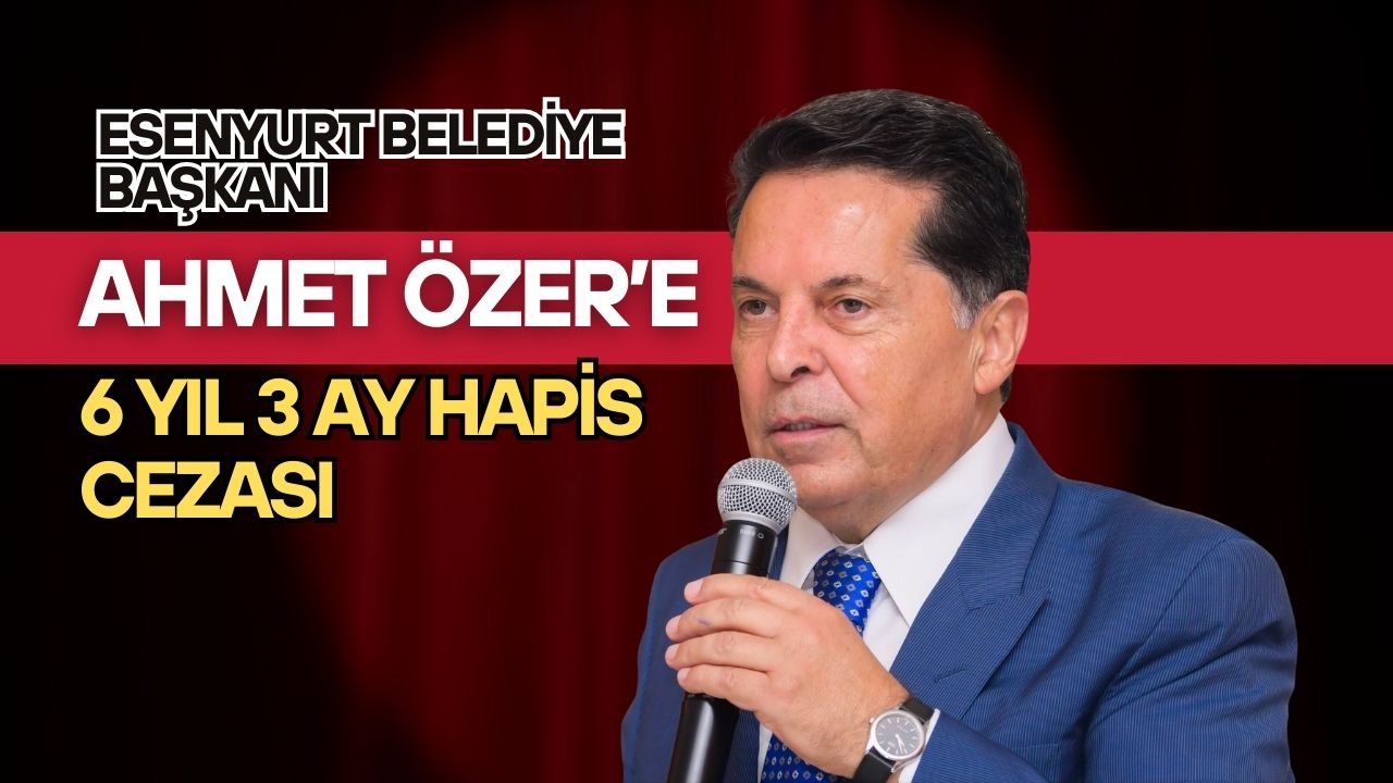 Esenyurt Belediye Başkanı Ahmet Özer’e 6 Yıl 3 Ay Hapis Cezası