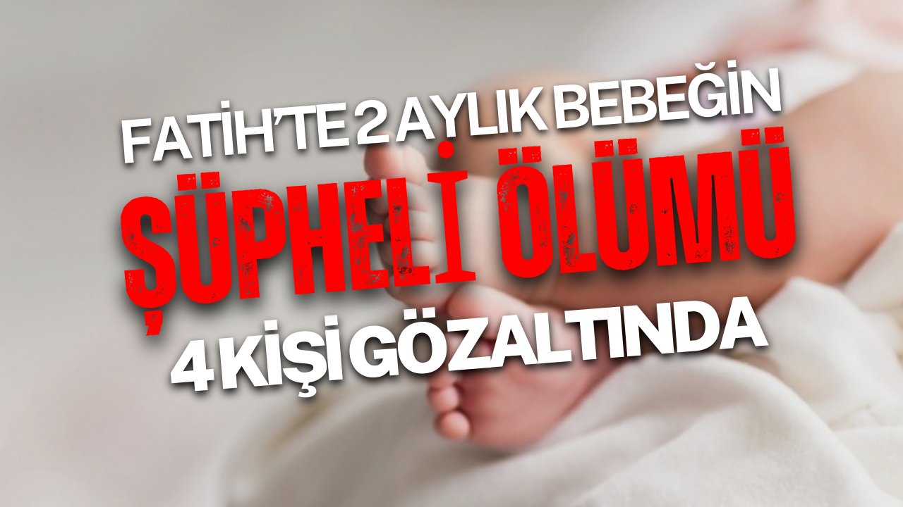 Fatih’te 2 Aylık Bebeğin Şüpheli Ölümü: 4 Kişi Gözaltında