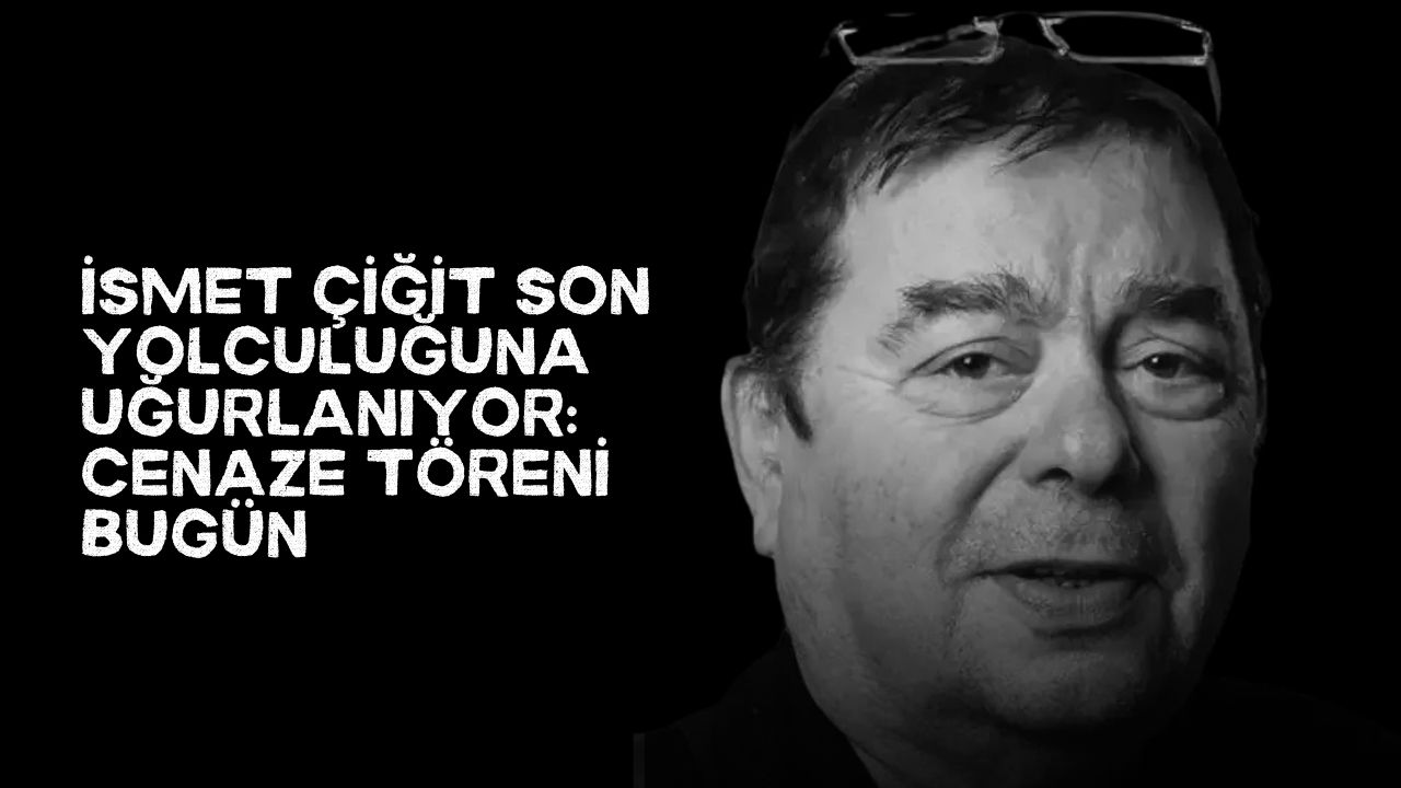 İsmet Çiğit Son Yolculuğuna Uğurlanıyor: Cenaze Töreni Bugün