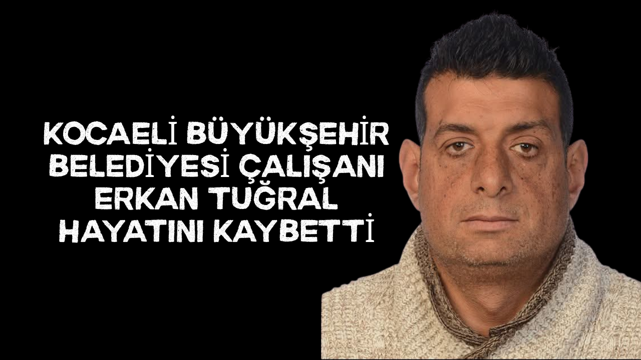 Kocaeli Büyükşehir Belediyesi Çalışanı Erkan Tuğral Hayatını Kaybetti