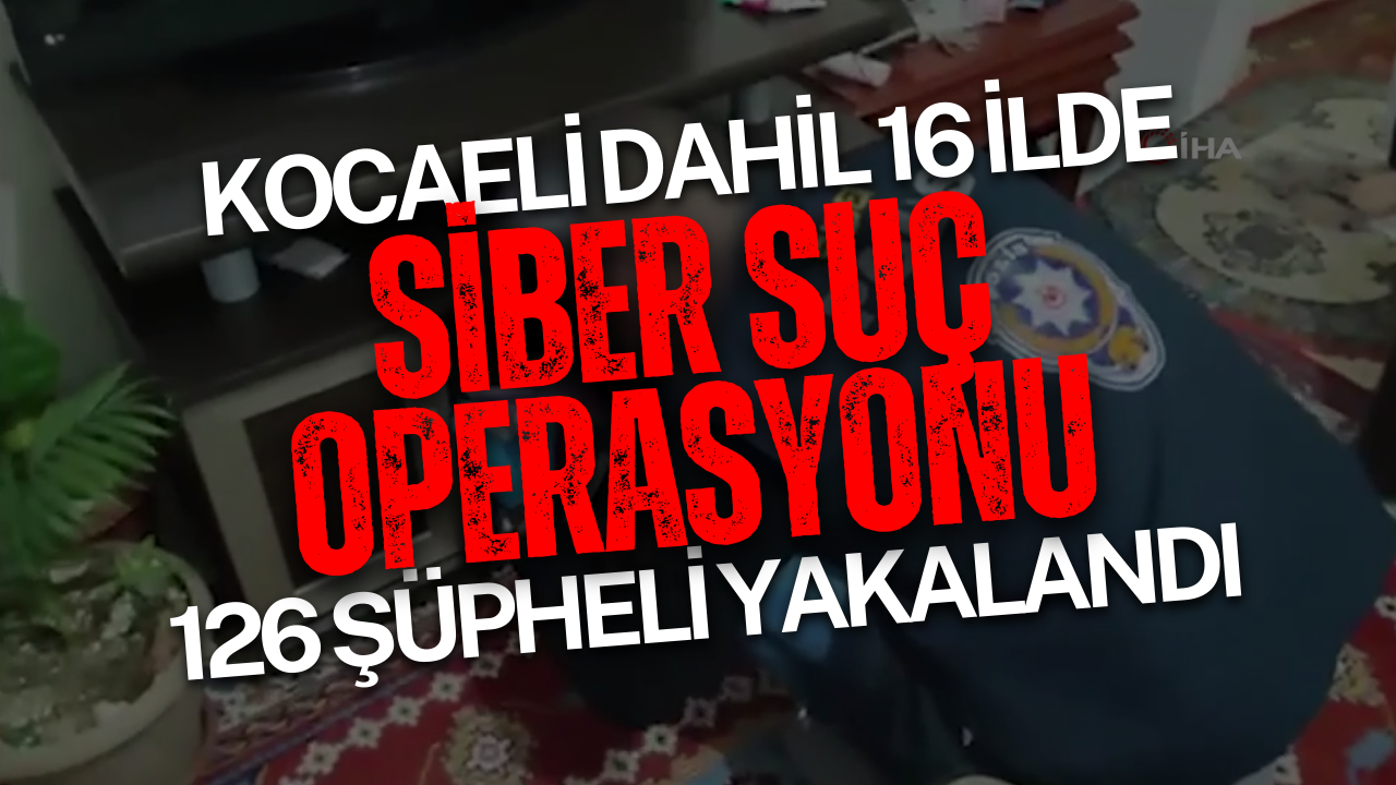 Kocaeli Dahil 16 İlde Siber Suç Operasyonu: 126 Şüpheli Yakalandı