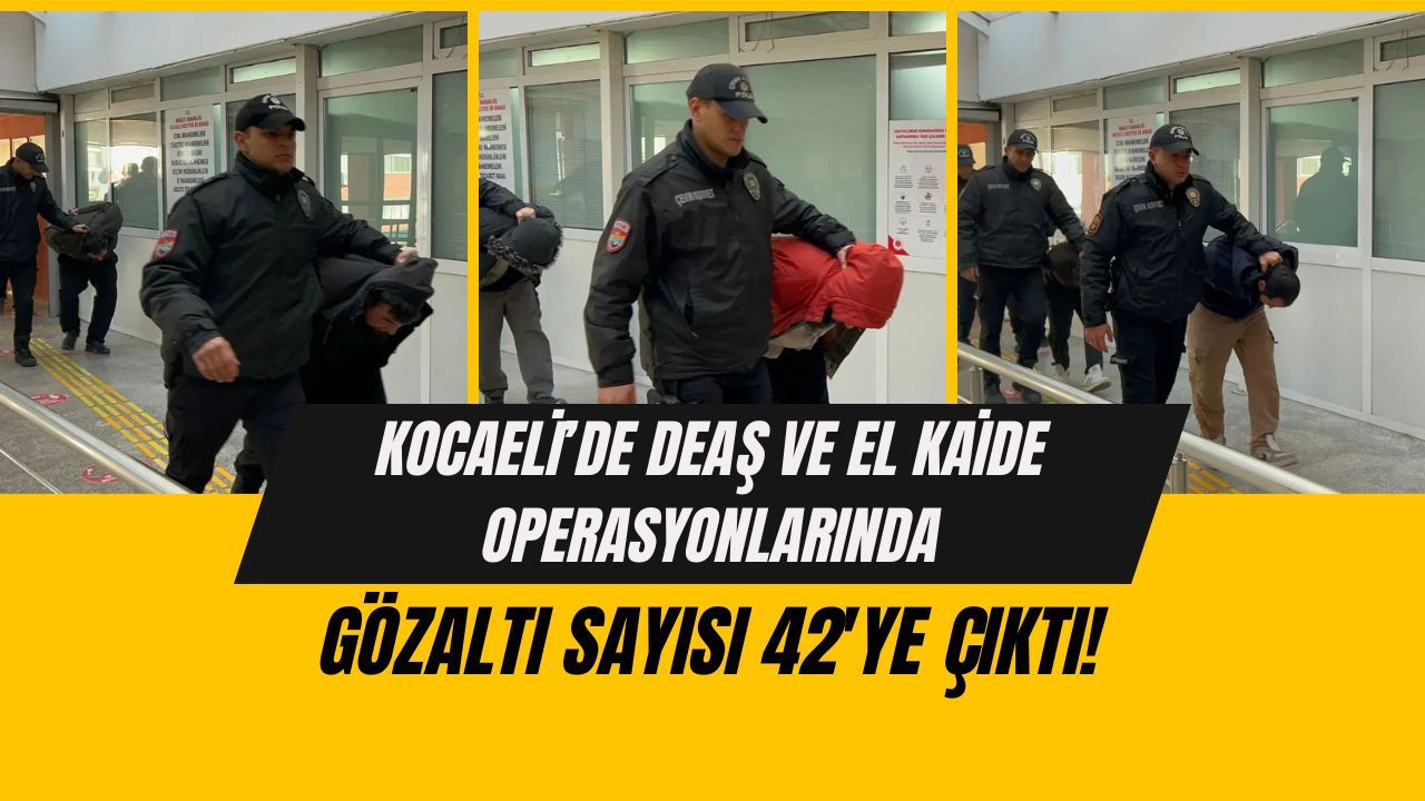 Kocaeli’de DEAŞ ve El Kaide operasyonunda gözaltı sayısı 42’ye çıktı