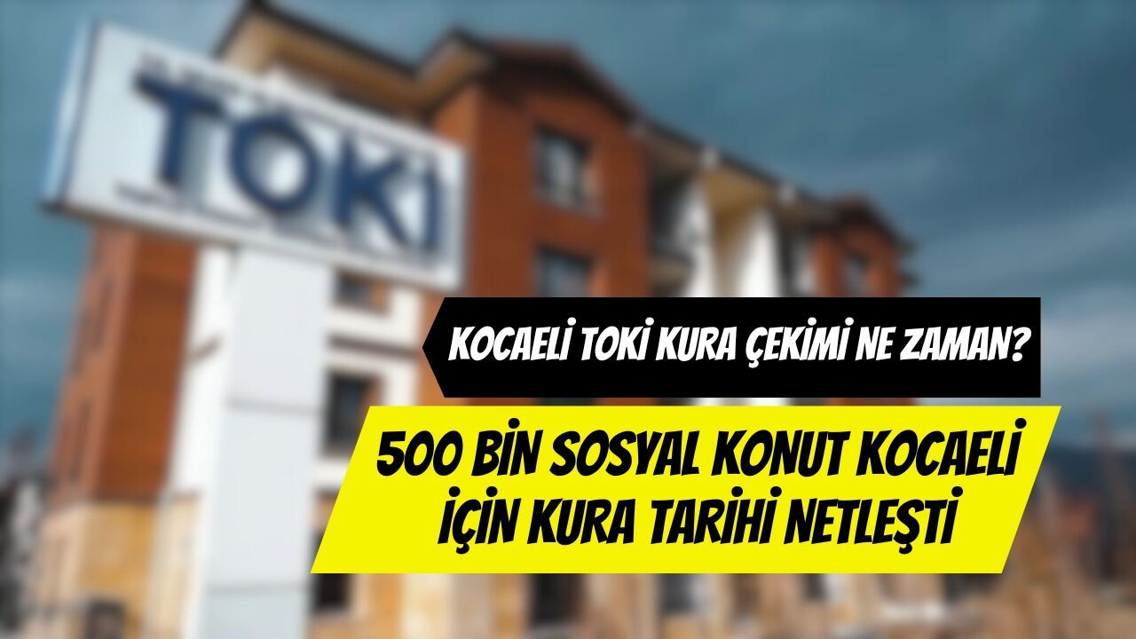 Kocaeli TOKİ Kura Çekimi Ne Zaman? 500 Bin Sosyal Konut Kocaeli İçin Kura Tarihi Netleşti