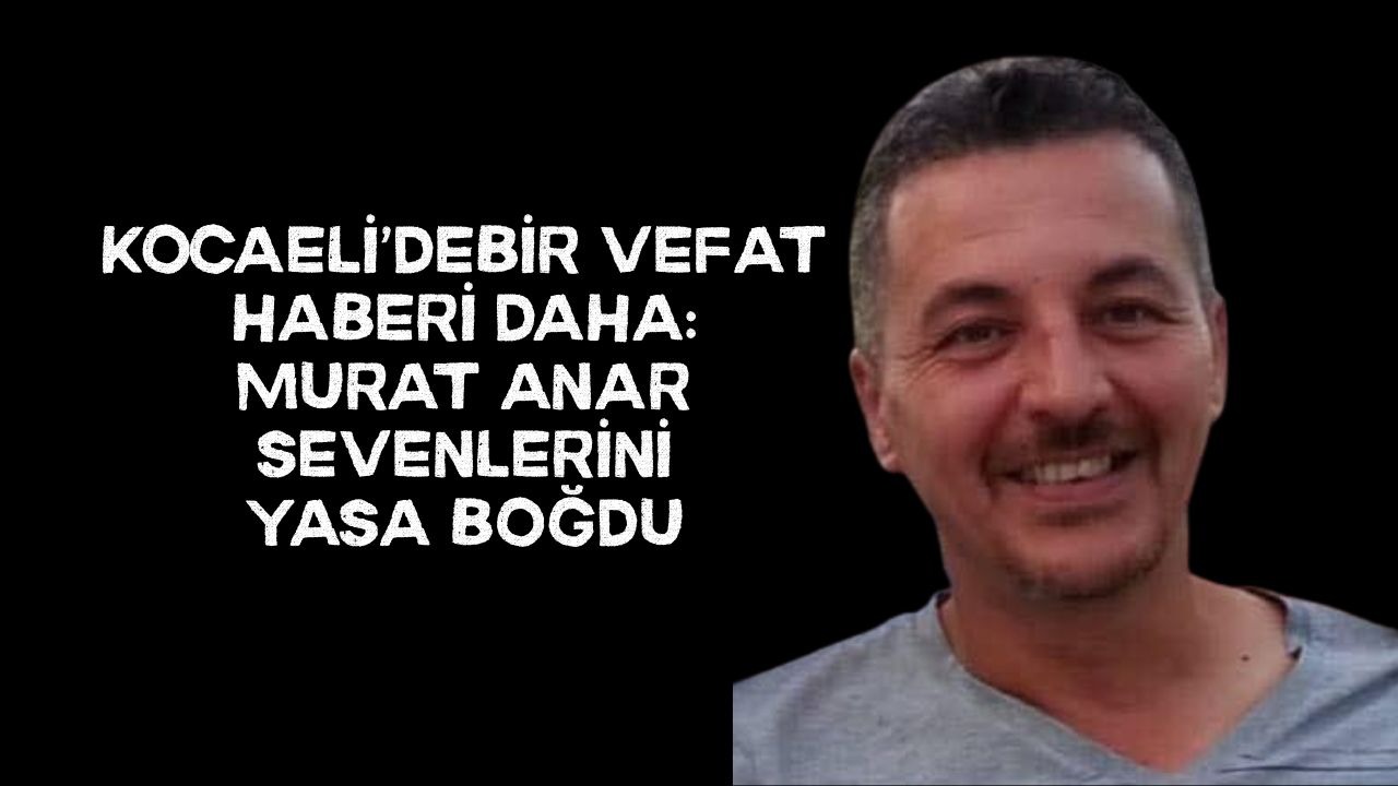 Kocaeli’de bir vefat haberi daha: Murat Anar sevenlerini yasa boğdu